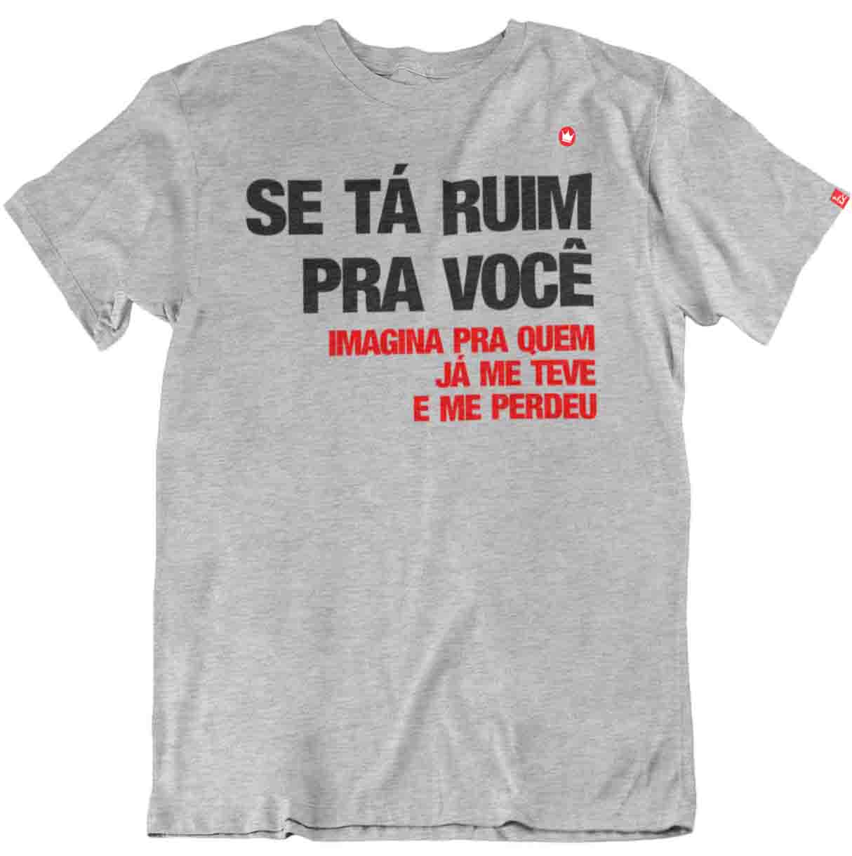 Camiseta Se Tá Ruim Pra Você Imagina Pra Quem Me Teve E Me Perdeu